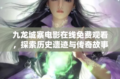 九龙城寨电影在线免费观看，探索历史遗迹与传奇故事