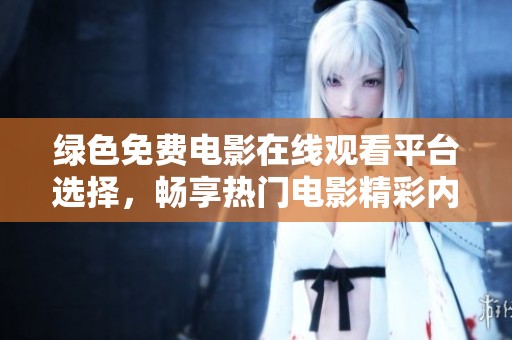 绿色免费电影在线观看平台选择，畅享热门电影精彩内容