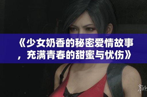 《少女奶香的秘密爱情故事，充满青春的甜蜜与忧伤》