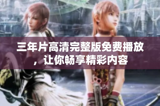 三年片高清完整版免费播放，让你畅享精彩内容