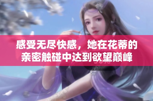 感受无尽快感，她在花蒂的亲密触碰中达到欲望巅峰