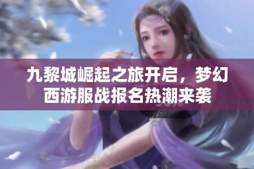 九黎城崛起之旅开启，梦幻西游服战报名热潮来袭