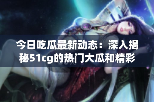 今日吃瓜最新动态：深入揭秘51cg的热门大瓜和精彩事件