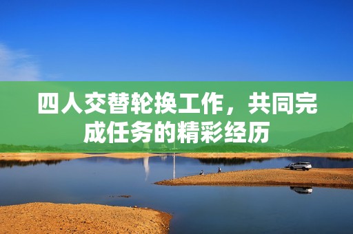 四人交替轮换工作，共同完成任务的精彩经历