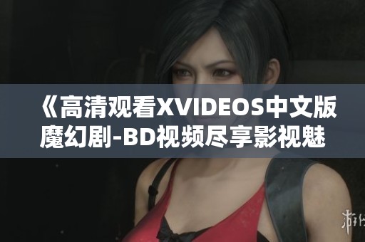 《高清观看XVIDEOS中文版魔幻剧-BD视频尽享影视魅力》