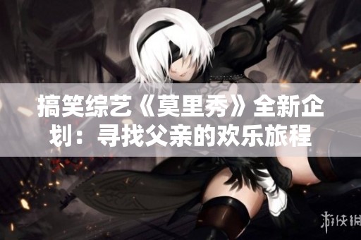 搞笑综艺《莫里秀》全新企划：寻找父亲的欢乐旅程