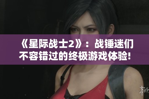 《星际战士2》：战锤迷们不容错过的终极游戏体验!