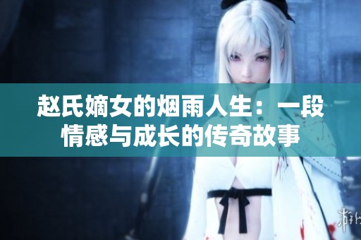 赵氏嫡女的烟雨人生：一段情感与成长的传奇故事