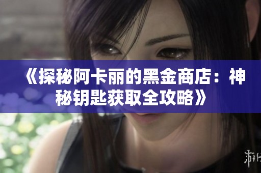 《探秘阿卡丽的黑金商店：神秘钥匙获取全攻略》