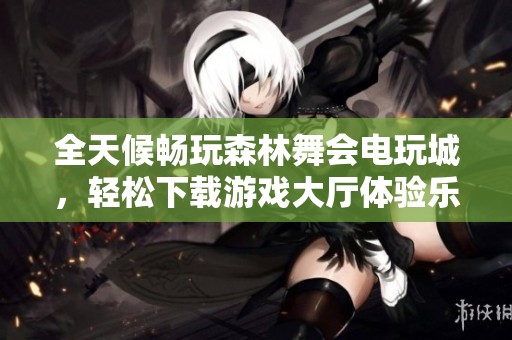 全天候畅玩森林舞会电玩城，轻松下载游戏大厅体验乐趣