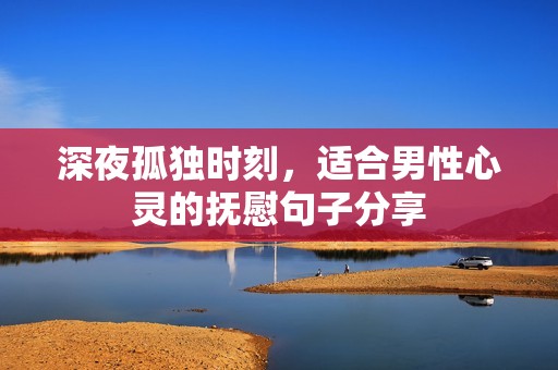深夜孤独时刻，适合男性心灵的抚慰句子分享