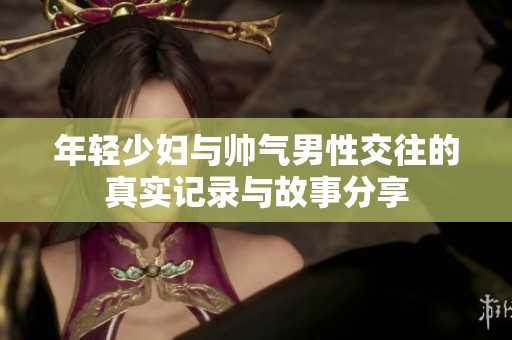 年轻少妇与帅气男性交往的真实记录与故事分享