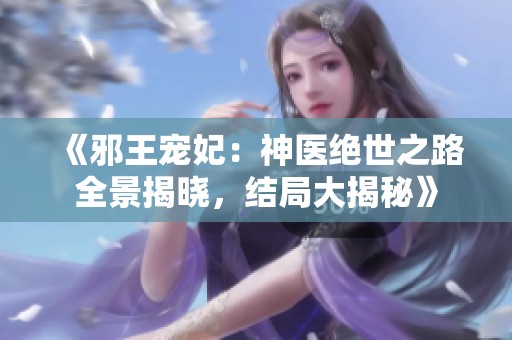 《邪王宠妃：神医绝世之路全景揭晓，结局大揭秘》