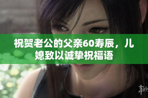 祝贺老公的父亲60寿辰，儿媳致以诚挚祝福语