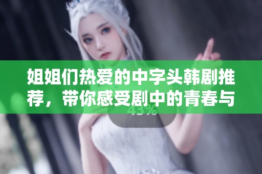 姐姐们热爱的中字头韩剧推荐，带你感受剧中的青春与激情