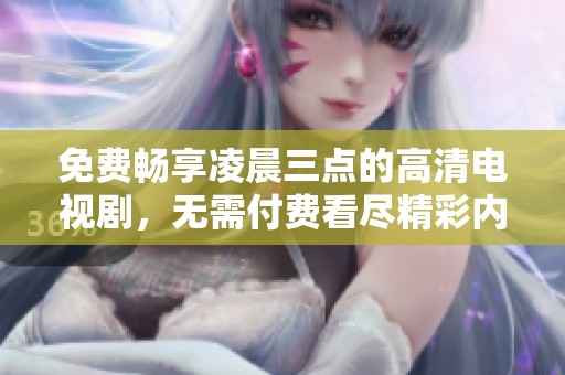 免费畅享凌晨三点的高清电视剧，无需付费看尽精彩内容