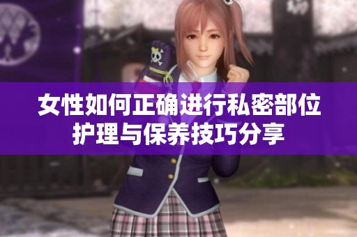 女性如何正确进行私密部位护理与保养技巧分享