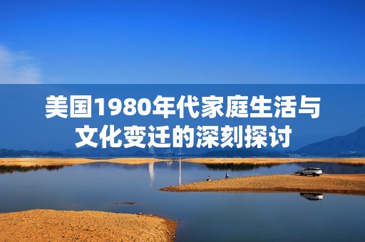 美国1980年代家庭生活与文化变迁的深刻探讨