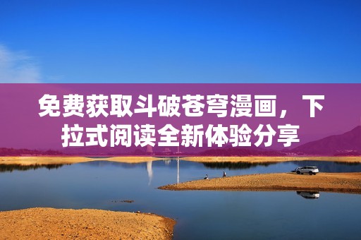 免费获取斗破苍穹漫画，下拉式阅读全新体验分享