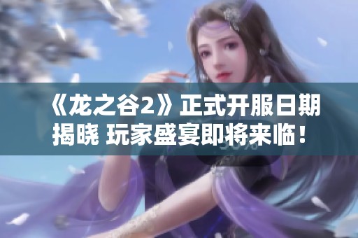 《龙之谷2》正式开服日期揭晓 玩家盛宴即将来临！