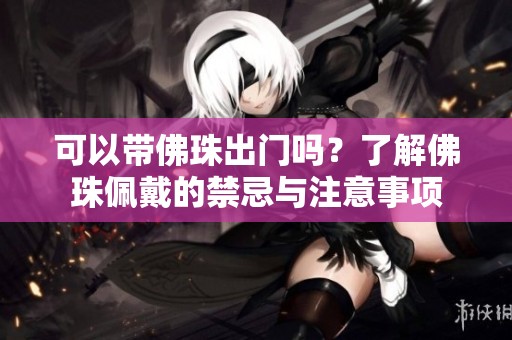 可以带佛珠出门吗？了解佛珠佩戴的禁忌与注意事项