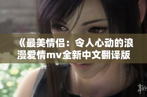 《最美情侣：令人心动的浪漫爱情mv全新中文翻译版》