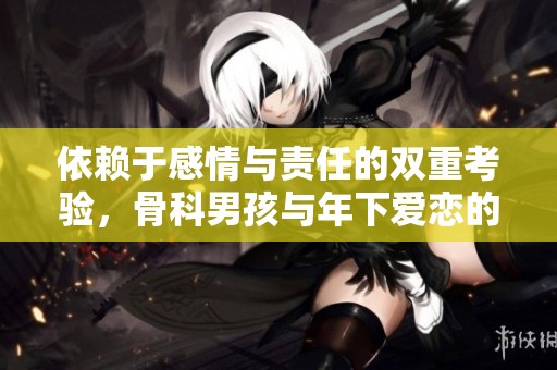 依赖于感情与责任的双重考验，骨科男孩与年下爱恋的故事