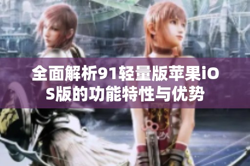 全面解析91轻量版苹果iOS版的功能特性与优势