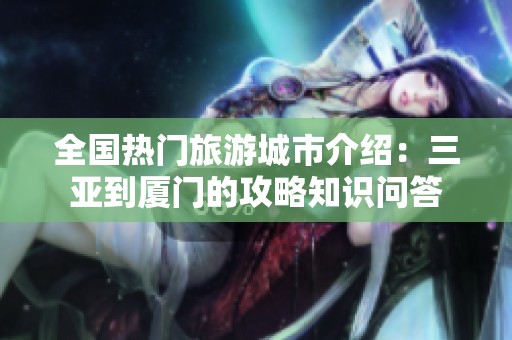 全国热门旅游城市介绍：三亚到厦门的攻略知识问答