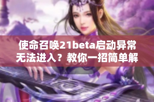 使命召唤21beta启动异常无法进入？教你一招简单解决方法