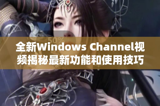 全新Windows Channel视频揭秘最新功能和使用技巧