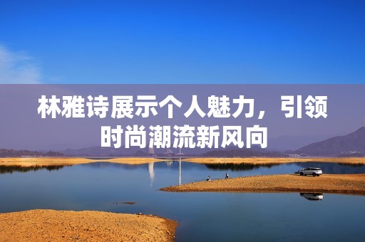 林雅诗展示个人魅力，引领时尚潮流新风向