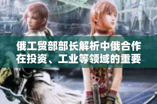 俄工贸部部长解析中俄合作在投资、工业等领域的重要性