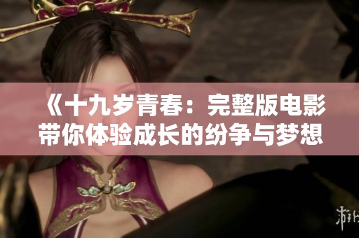 《十九岁青春：完整版电影带你体验成长的纷争与梦想》