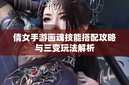 倩女手游画魂技能搭配攻略与三变玩法解析