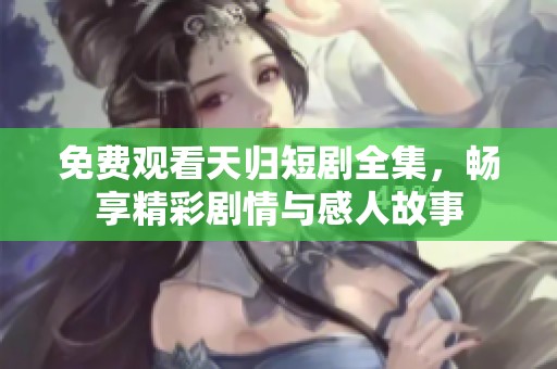 免费观看天归短剧全集，畅享精彩剧情与感人故事