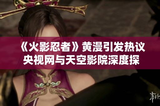 《火影忍者》黄漫引发热议 央视网与天空影院深度探讨