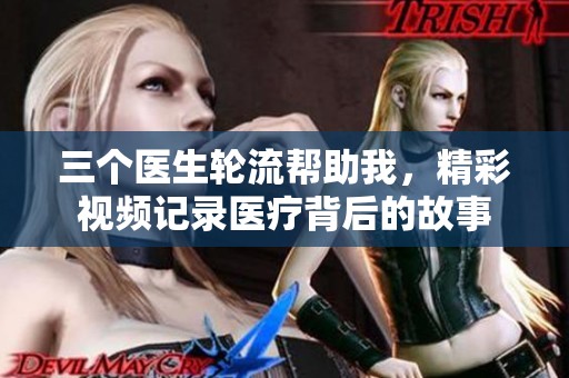三个医生轮流帮助我，精彩视频记录医疗背后的故事