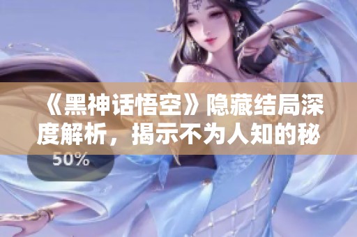 《黑神话悟空》隐藏结局深度解析，揭示不为人知的秘密与玄机
