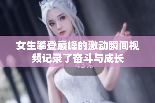 女生攀登巅峰的激动瞬间视频记录了奋斗与成长