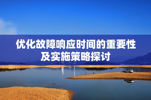 优化故障响应时间的重要性及实施策略探讨