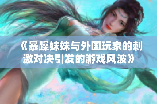 《暴躁妹妹与外国玩家的刺激对决引发的游戏风波》
