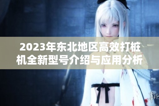 2023年东北地区高效打桩机全新型号介绍与应用分析