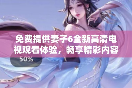 免费提供妻子6全新高清电视观看体验，畅享精彩内容