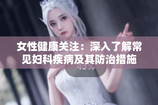 女性健康关注：深入了解常见妇科疾病及其防治措施