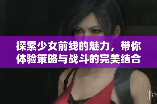 探索少女前线的魅力，带你体验策略与战斗的完美结合