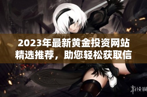 2023年最新黄金投资网站精选推荐，助您轻松获取信息
