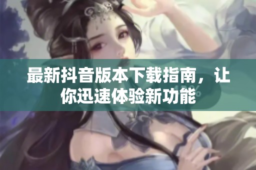 最新抖音版本下载指南，让你迅速体验新功能
