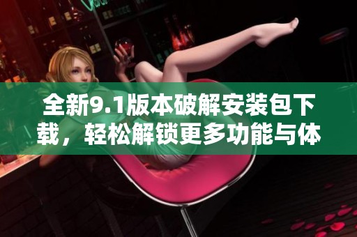 全新9.1版本破解安装包下载，轻松解锁更多功能与体验
