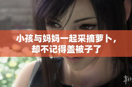 小孩与妈妈一起采摘萝卜，却不记得盖被子了